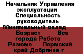 Начальник Управления эксплуатации  › Специальность ­ руководитель › Минимальный оклад ­ 80 › Возраст ­ 55 - Все города Работа » Резюме   . Пермский край,Добрянка г.